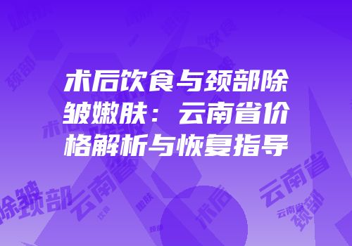 术后饮食与颈部除皱嫩肤：云南省价格解析与恢复指导