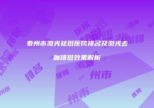 泰州市激光祛斑医院排名及激光去咖啡斑效果解析