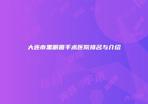 大连市黑眼圈手术医院排名与介绍