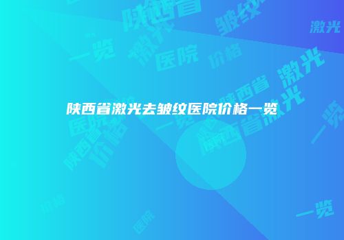 陕西省激光去皱纹医院价格一览