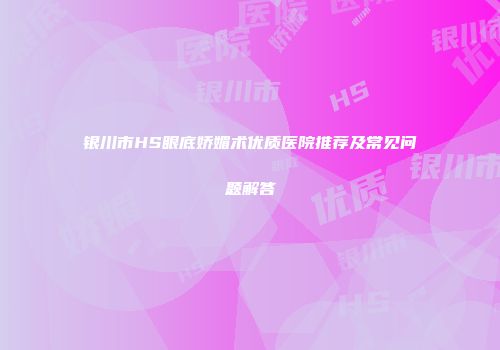 银川市HS眼底娇媚术优质医院推荐及常见问题解答