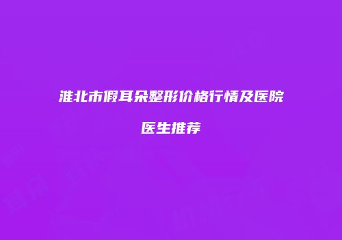 淮北市假耳朵整形价格行情及医院医生推荐