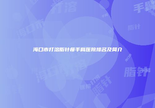 海口市打溶脂针瘦手臂医院排名及简介