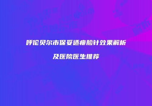 呼伦贝尔市保妥适瘦脸针效果解析及医院医生推荐