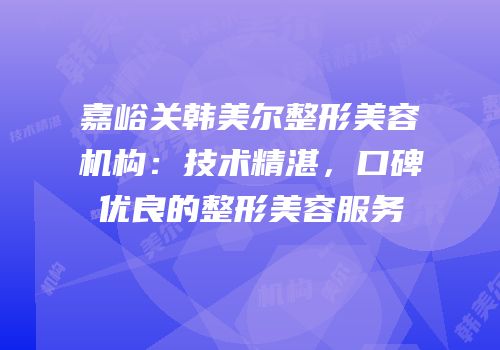 嘉峪关韩美尔整形美容机构：技术精湛，口碑优良的整形美容服务