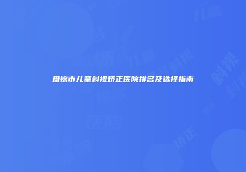 盘锦市儿童斜视矫正医院排名及选择指南