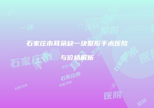 石家庄市耳朵缺一块整形手术医院与价格解析