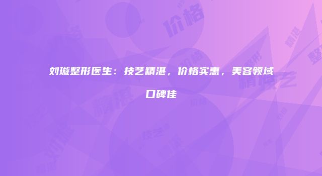刘璇整形医生：技艺精湛，价格实惠，美容领域口碑佳