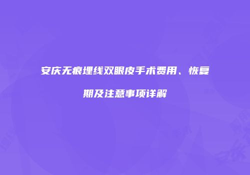 安庆无痕埋线双眼皮手术费用、恢复期及注意事项详解