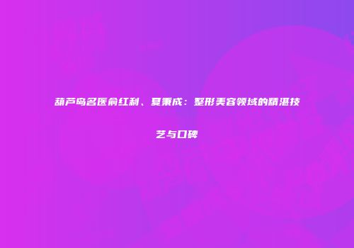 葫芦岛名医俞红利、夏秉成：整形美容领域的精湛技艺与口碑