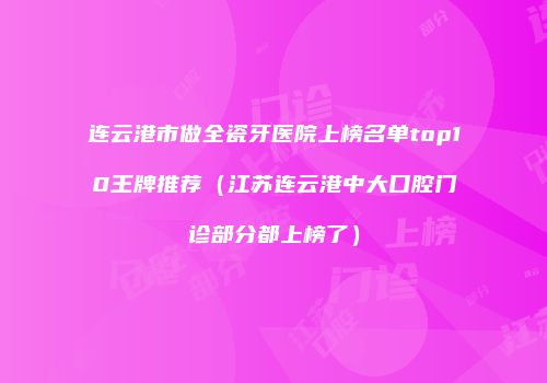 连云港市做全瓷牙医院上榜名单top10王牌推荐（江苏连云港中大口腔门诊部分都上榜了）
