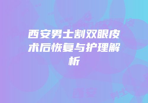 西安男士割双眼皮术后恢复与护理解析
