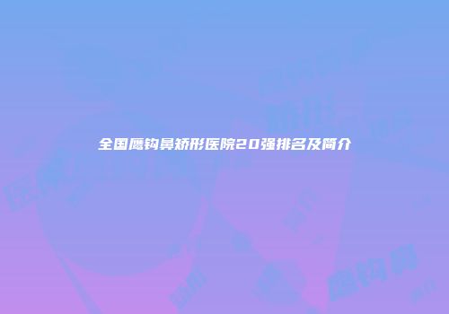 全国鹰钩鼻矫形医院20强排名及简介