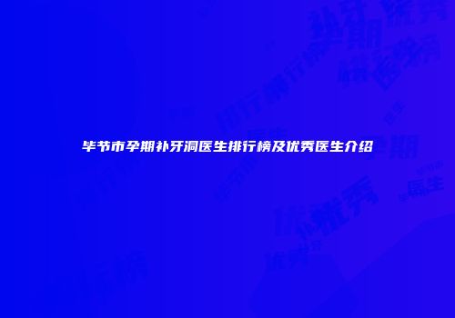 毕节市孕期补牙洞医生排行榜及优秀医生介绍