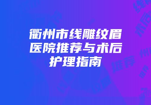 衢州市线雕纹眉医院推荐与术后护理指南