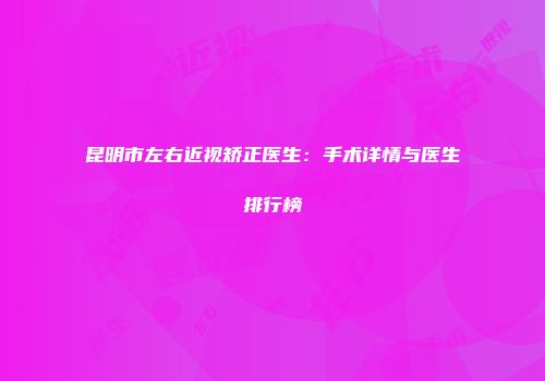 昆明市左右近视矫正医生：手术详情与医生排行榜