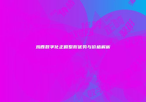 鸡西数字化正畸整形优势与价格解析