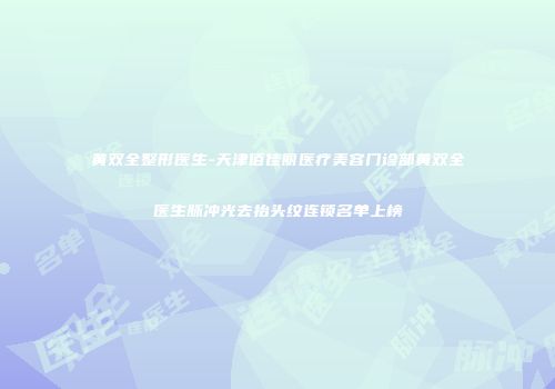 黄双全整形医生-天津佰佳丽医疗美容门诊部黄双全医生脉冲光去抬头纹连锁名单上榜