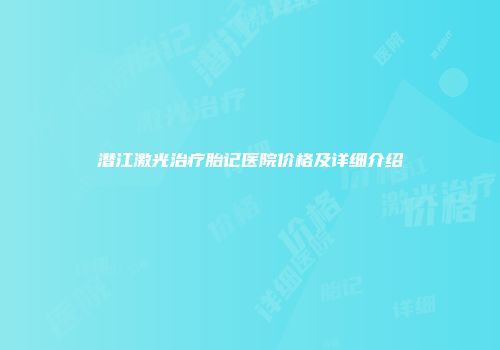 潜江激光治疗胎记医院价格及详细介绍