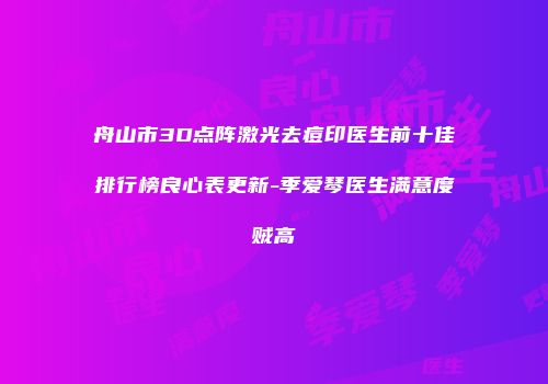 舟山市3D点阵激光去痘印医生前十佳排行榜良心表更新-季爱琴医生满意度贼高