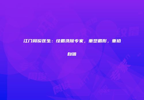 江门周俊医生：纹眉洗除专家，重塑眉形，重拾自信