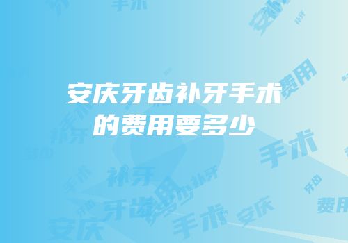 安庆牙齿补牙手术的费用要多少