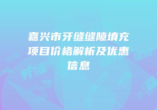 嘉兴市牙缝缝隙填充项目价格解析及优惠信息