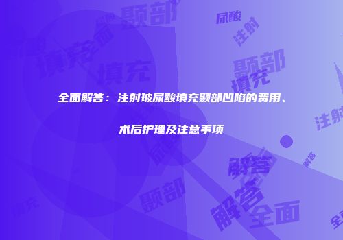 全面解答：注射玻尿酸填充颞部凹陷的费用、术后护理及注意事项
