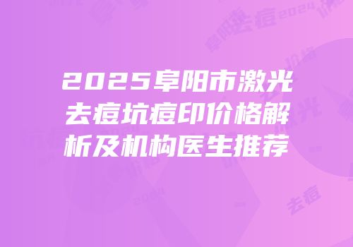 2025阜阳市激光去痘坑痘印价格解析及机构医生推荐