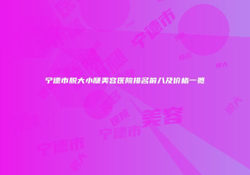 宁德市脱大小腿美容医院排名前八及价格一览