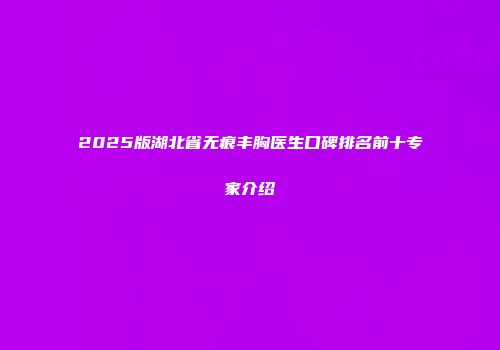 2025版湖北省无痕丰胸医生口碑排名前十专家介绍