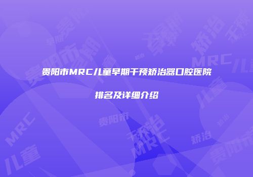 贵阳市MRC儿童早期干预矫治器口腔医院排名及详细介绍