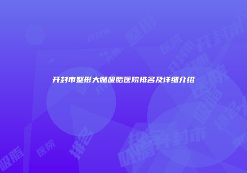 开封市整形大腿吸脂医院排名及详细介绍