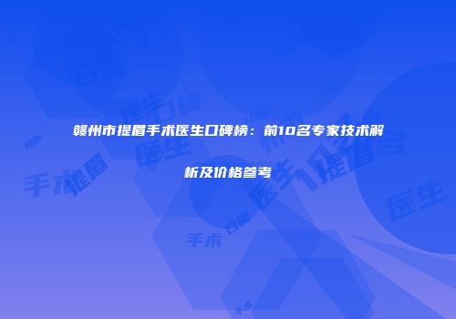 赣州市提眉手术医生口碑榜：前10名专家技术解析及价格参考