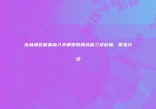 吉林地区膨体植入丰额医院排名前三及价格、医生介绍