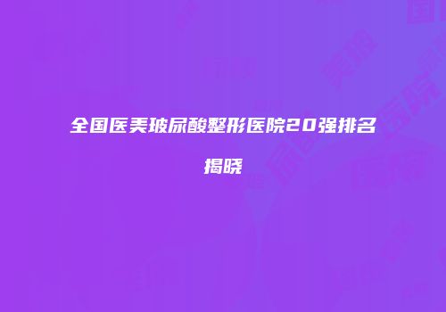 全国医美玻尿酸整形医院20强排名揭晓