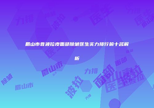 眉山市音波拉皮面部除皱医生实力排行前十名解析