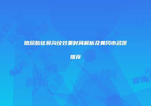 玻尿酸祛鼻沟纹效果时间解析及黄冈市名医推荐