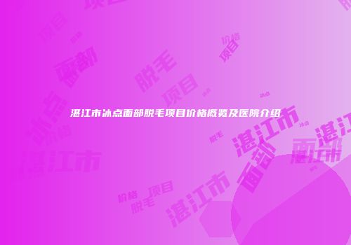 湛江市冰点面部脱毛项目价格概览及医院介绍