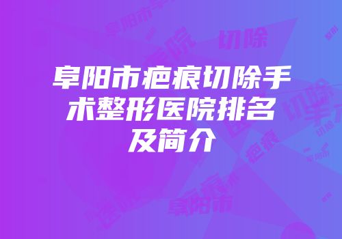 阜阳市疤痕切除手术整形医院排名及简介