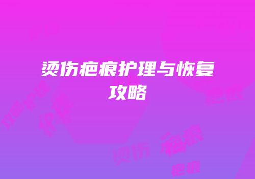 烫伤疤痕护理与恢复攻略