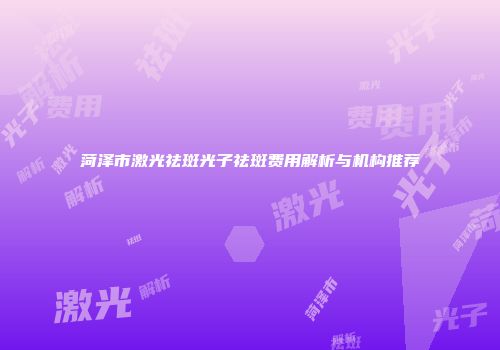 菏泽市激光祛斑光子祛斑费用解析与机构推荐