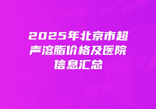 2025年北京市超声溶脂价格及医院信息汇总