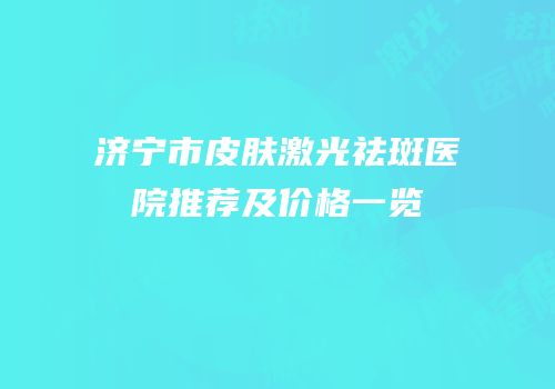 济宁市皮肤激光祛斑医院推荐及价格一览