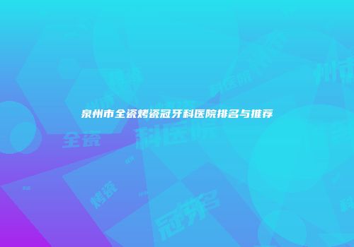 泉州市全瓷烤瓷冠牙科医院排名与推荐