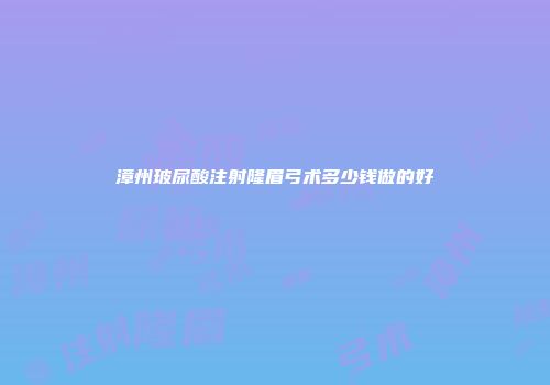 漳州玻尿酸注射隆眉弓术多少钱做的好