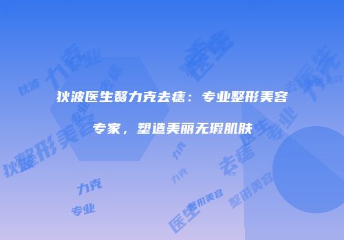 狄波医生赘力克去痣：专业整形美容专家，塑造美丽无瑕肌肤