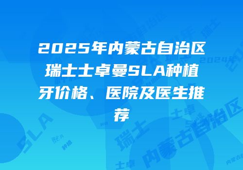 2025年内蒙古自治区瑞士士卓曼SLA种植牙价格、医院及医生推荐