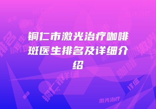 铜仁市激光治疗咖啡斑医生排名及详细介绍
