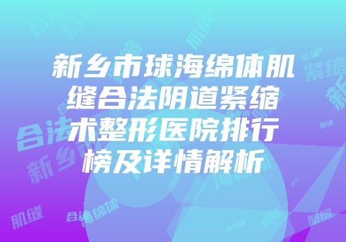 新乡市球海绵体肌缝合法阴道紧缩术整形医院排行榜及详情解析